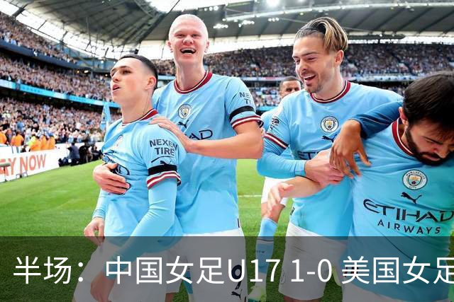 半场：中国女足U17 1-0 美国女足U17，刘雨希闪击